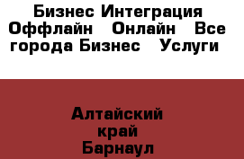 Бизнес Интеграция Оффлайн  Онлайн - Все города Бизнес » Услуги   . Алтайский край,Барнаул г.